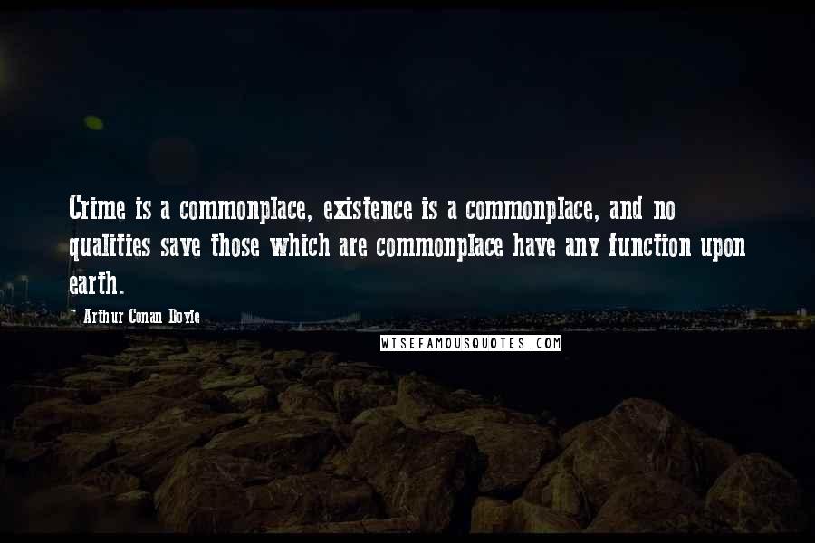 Arthur Conan Doyle Quotes: Crime is a commonplace, existence is a commonplace, and no qualities save those which are commonplace have any function upon earth.