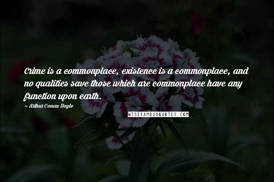 Arthur Conan Doyle Quotes: Crime is a commonplace, existence is a commonplace, and no qualities save those which are commonplace have any function upon earth.