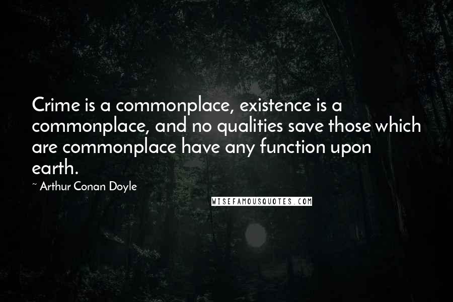 Arthur Conan Doyle Quotes: Crime is a commonplace, existence is a commonplace, and no qualities save those which are commonplace have any function upon earth.