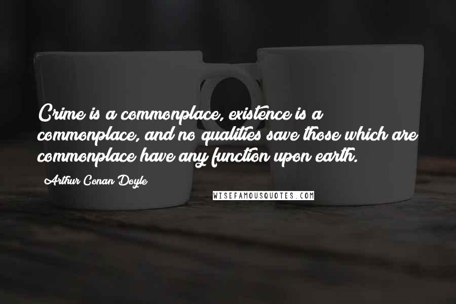 Arthur Conan Doyle Quotes: Crime is a commonplace, existence is a commonplace, and no qualities save those which are commonplace have any function upon earth.