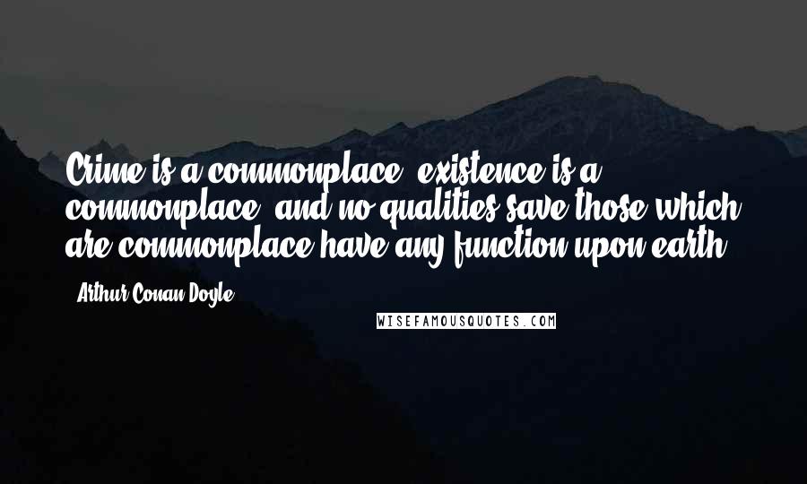 Arthur Conan Doyle Quotes: Crime is a commonplace, existence is a commonplace, and no qualities save those which are commonplace have any function upon earth.