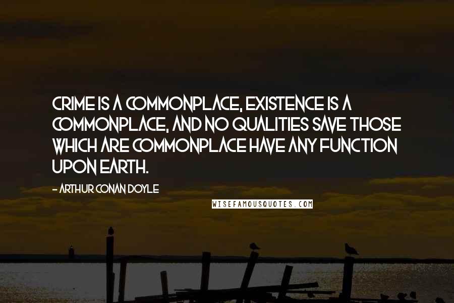 Arthur Conan Doyle Quotes: Crime is a commonplace, existence is a commonplace, and no qualities save those which are commonplace have any function upon earth.