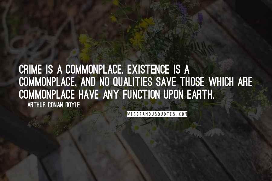 Arthur Conan Doyle Quotes: Crime is a commonplace, existence is a commonplace, and no qualities save those which are commonplace have any function upon earth.