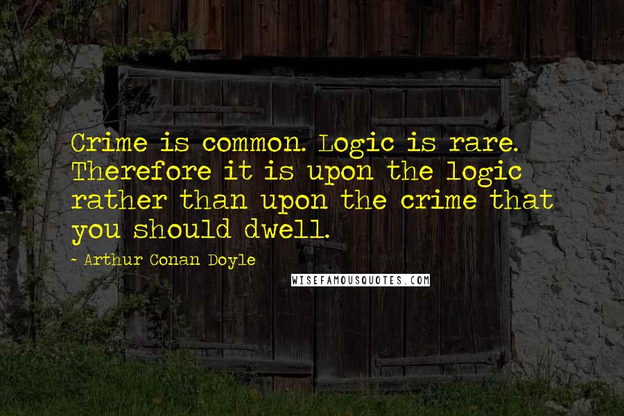 Arthur Conan Doyle Quotes: Crime is common. Logic is rare. Therefore it is upon the logic rather than upon the crime that you should dwell.