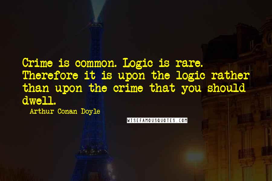 Arthur Conan Doyle Quotes: Crime is common. Logic is rare. Therefore it is upon the logic rather than upon the crime that you should dwell.