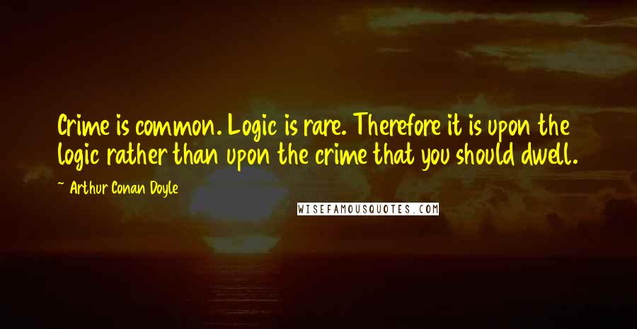 Arthur Conan Doyle Quotes: Crime is common. Logic is rare. Therefore it is upon the logic rather than upon the crime that you should dwell.