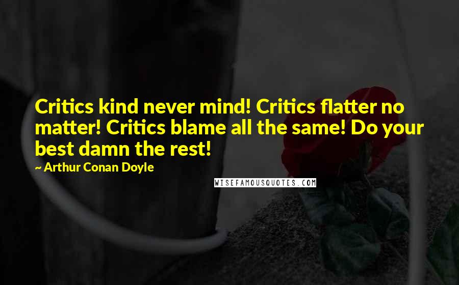 Arthur Conan Doyle Quotes: Critics kind never mind! Critics flatter no matter! Critics blame all the same! Do your best damn the rest!