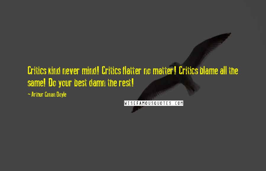 Arthur Conan Doyle Quotes: Critics kind never mind! Critics flatter no matter! Critics blame all the same! Do your best damn the rest!