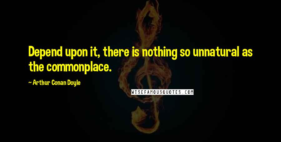 Arthur Conan Doyle Quotes: Depend upon it, there is nothing so unnatural as the commonplace.