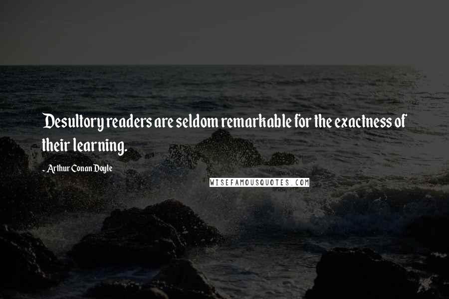 Arthur Conan Doyle Quotes: Desultory readers are seldom remarkable for the exactness of their learning.