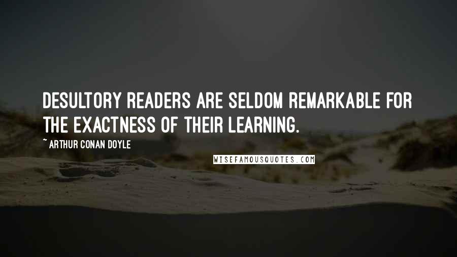 Arthur Conan Doyle Quotes: Desultory readers are seldom remarkable for the exactness of their learning.