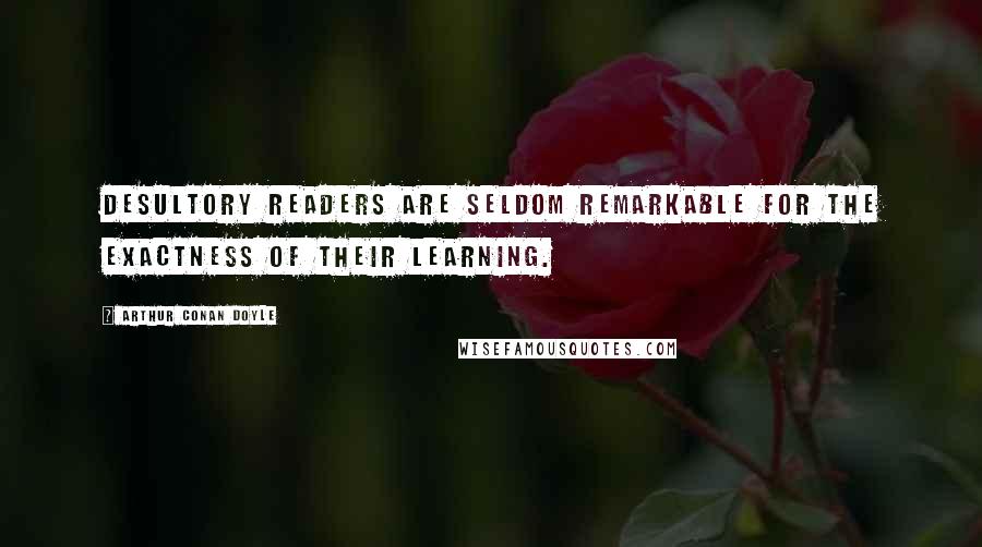 Arthur Conan Doyle Quotes: Desultory readers are seldom remarkable for the exactness of their learning.