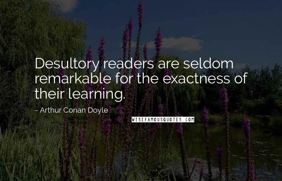Arthur Conan Doyle Quotes: Desultory readers are seldom remarkable for the exactness of their learning.