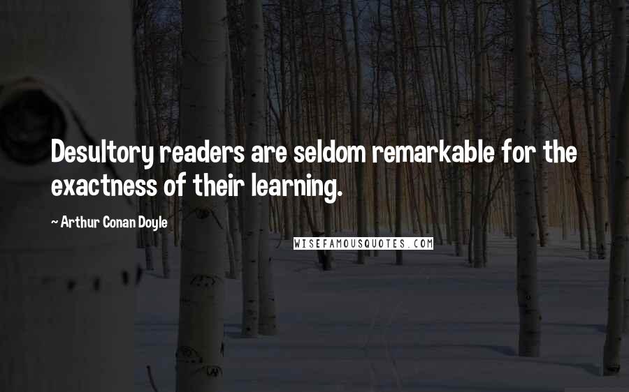 Arthur Conan Doyle Quotes: Desultory readers are seldom remarkable for the exactness of their learning.