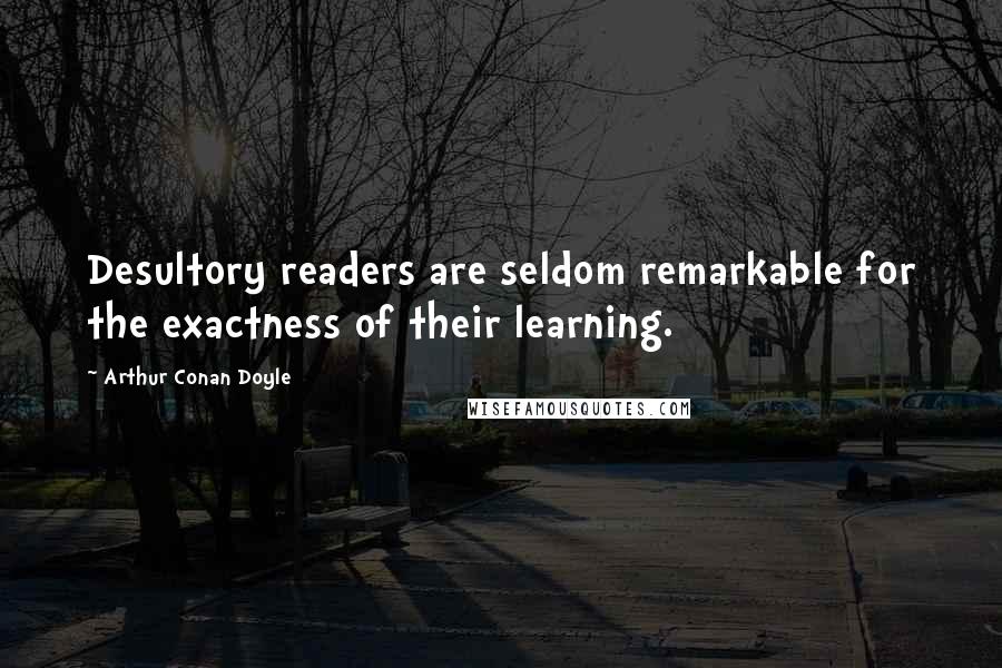 Arthur Conan Doyle Quotes: Desultory readers are seldom remarkable for the exactness of their learning.