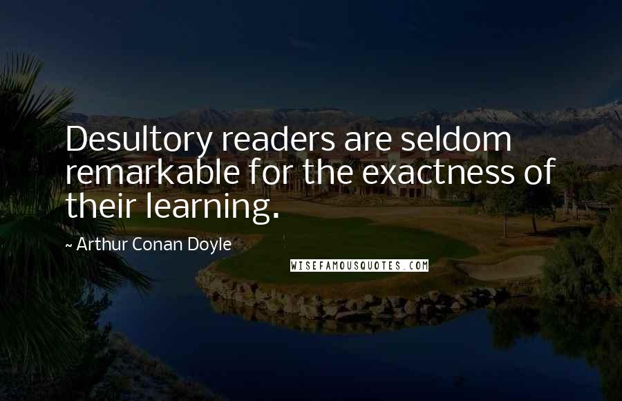 Arthur Conan Doyle Quotes: Desultory readers are seldom remarkable for the exactness of their learning.