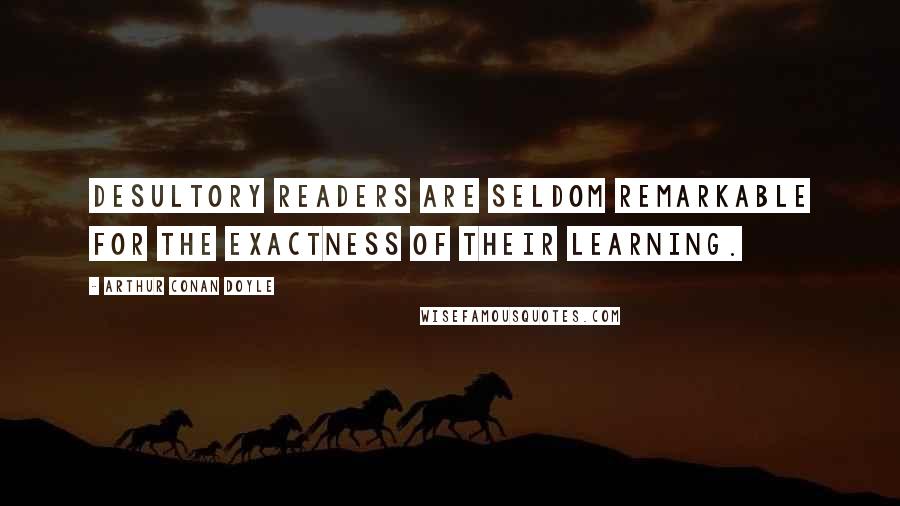 Arthur Conan Doyle Quotes: Desultory readers are seldom remarkable for the exactness of their learning.