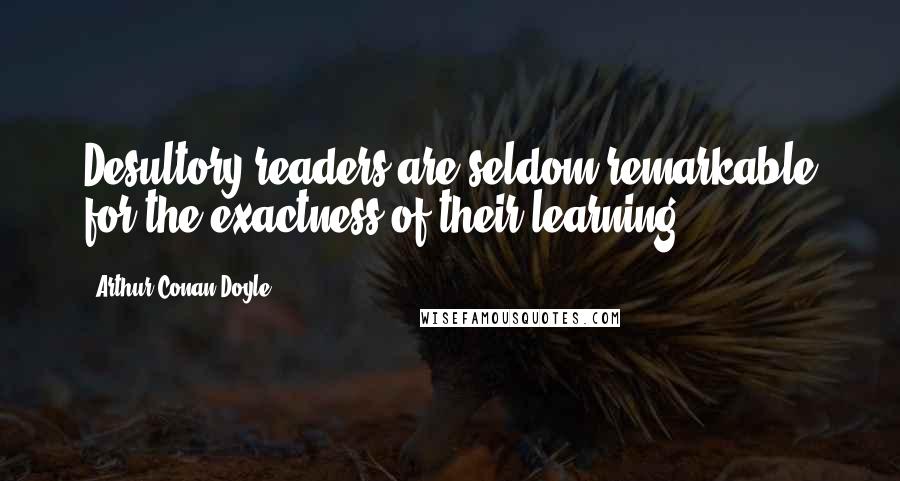 Arthur Conan Doyle Quotes: Desultory readers are seldom remarkable for the exactness of their learning.