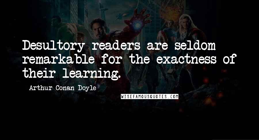 Arthur Conan Doyle Quotes: Desultory readers are seldom remarkable for the exactness of their learning.