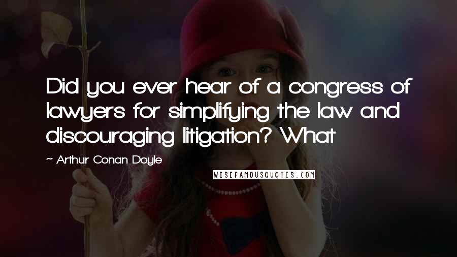 Arthur Conan Doyle Quotes: Did you ever hear of a congress of lawyers for simplifying the law and discouraging litigation? What