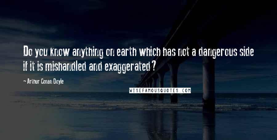 Arthur Conan Doyle Quotes: Do you know anything on earth which has not a dangerous side if it is mishandled and exaggerated?