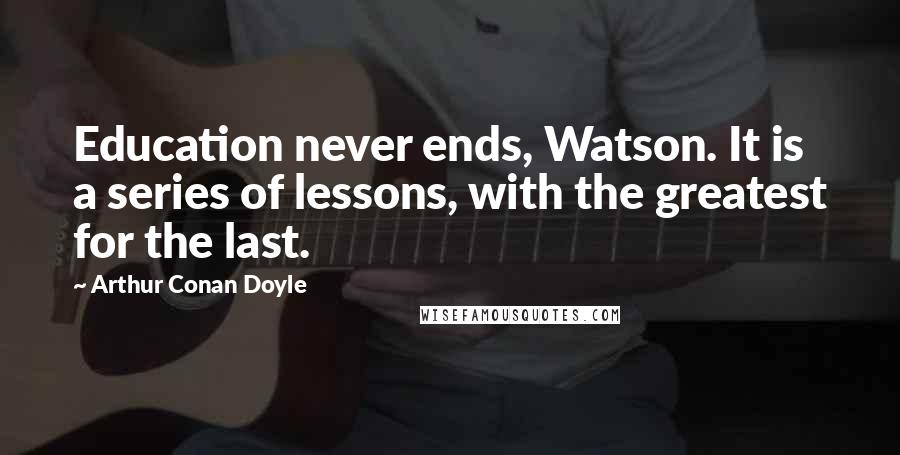 Arthur Conan Doyle Quotes: Education never ends, Watson. It is a series of lessons, with the greatest for the last.