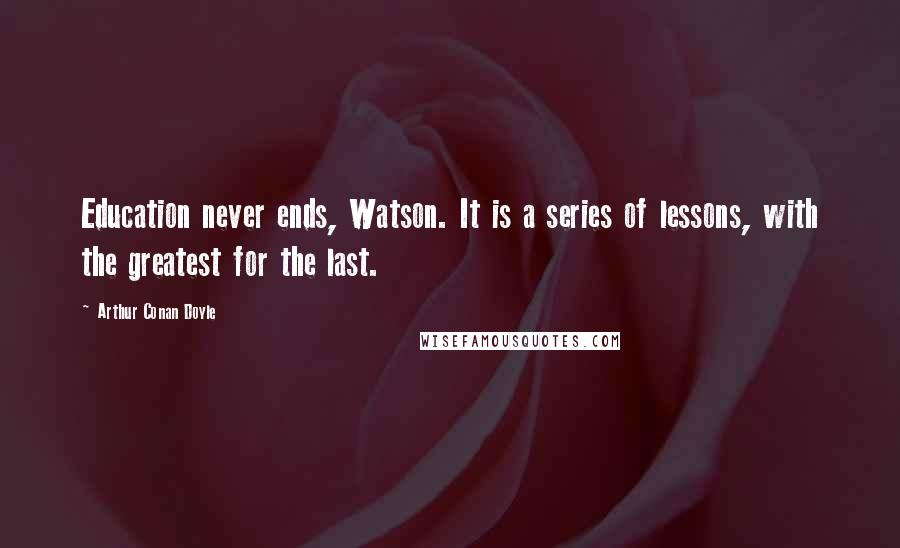 Arthur Conan Doyle Quotes: Education never ends, Watson. It is a series of lessons, with the greatest for the last.