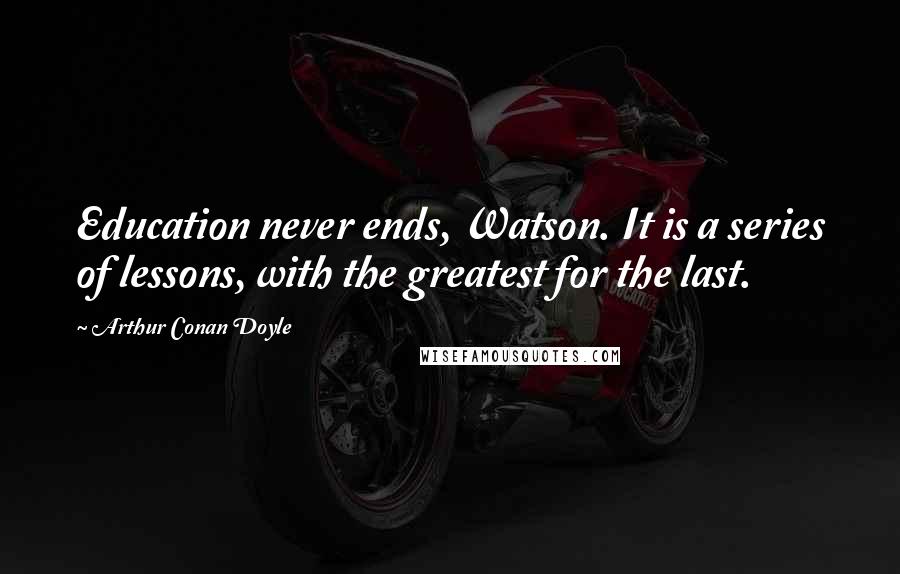 Arthur Conan Doyle Quotes: Education never ends, Watson. It is a series of lessons, with the greatest for the last.