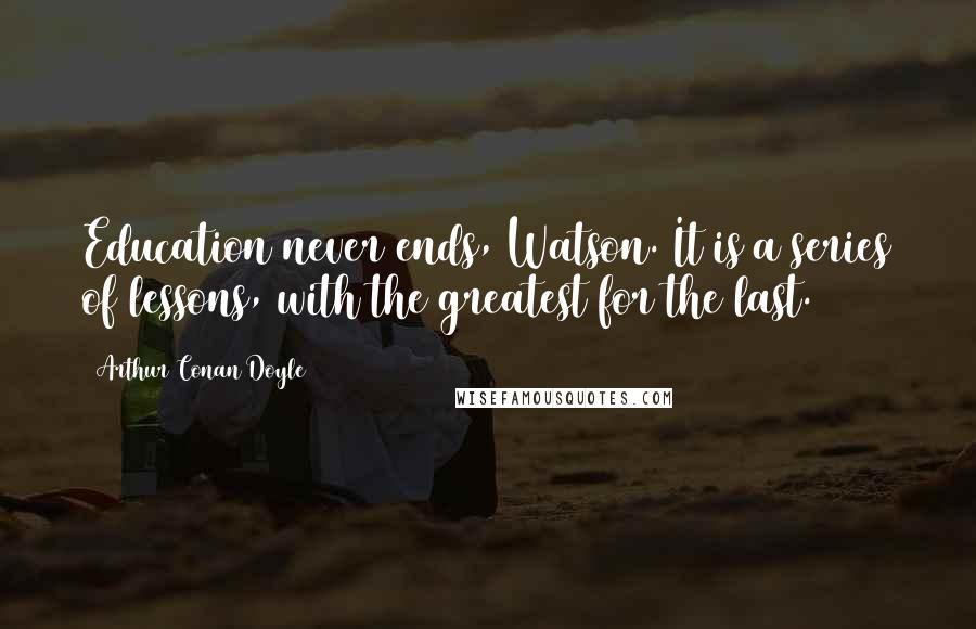 Arthur Conan Doyle Quotes: Education never ends, Watson. It is a series of lessons, with the greatest for the last.