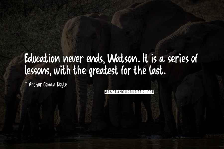 Arthur Conan Doyle Quotes: Education never ends, Watson. It is a series of lessons, with the greatest for the last.