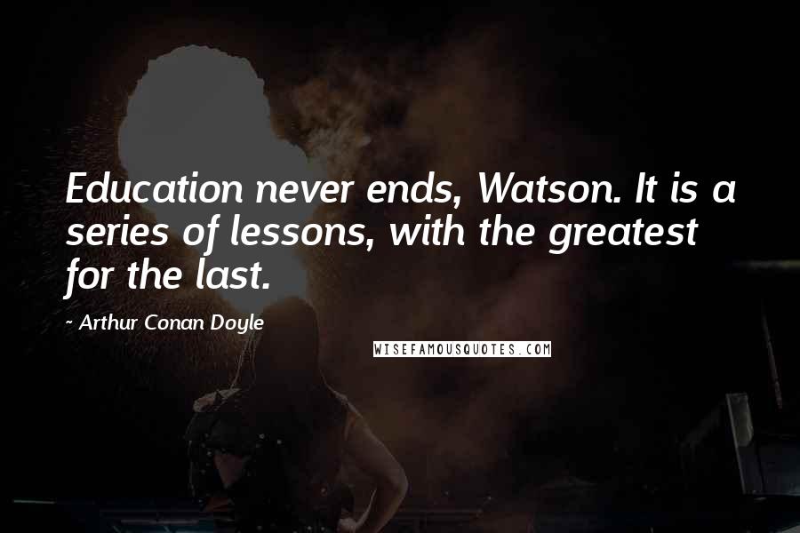 Arthur Conan Doyle Quotes: Education never ends, Watson. It is a series of lessons, with the greatest for the last.