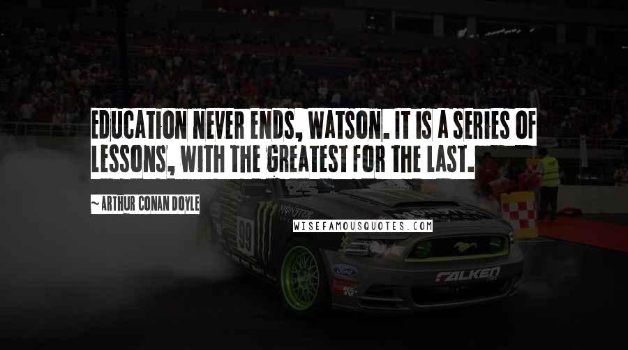 Arthur Conan Doyle Quotes: Education never ends, Watson. It is a series of lessons, with the greatest for the last.