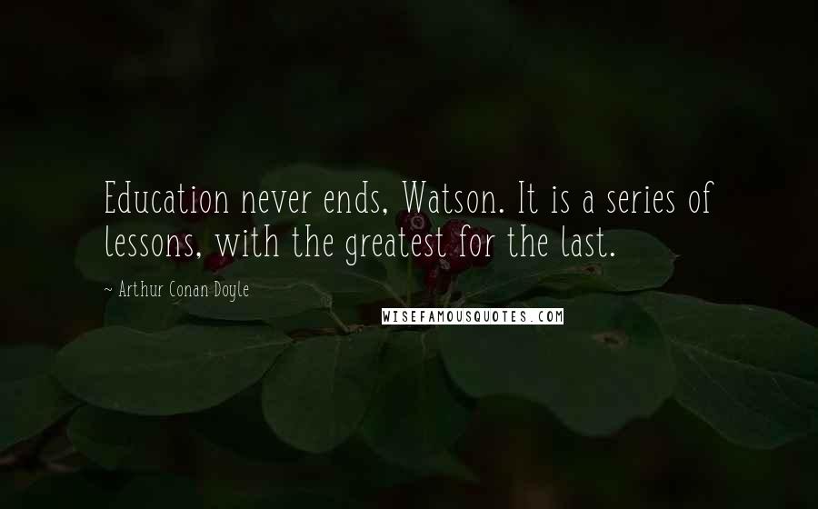 Arthur Conan Doyle Quotes: Education never ends, Watson. It is a series of lessons, with the greatest for the last.
