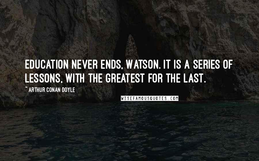 Arthur Conan Doyle Quotes: Education never ends, Watson. It is a series of lessons, with the greatest for the last.