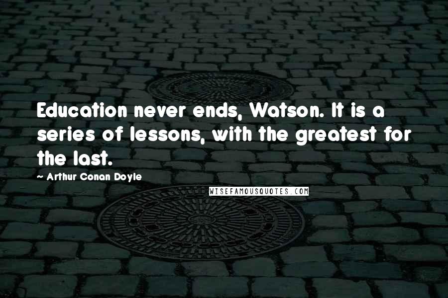 Arthur Conan Doyle Quotes: Education never ends, Watson. It is a series of lessons, with the greatest for the last.