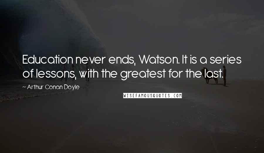 Arthur Conan Doyle Quotes: Education never ends, Watson. It is a series of lessons, with the greatest for the last.