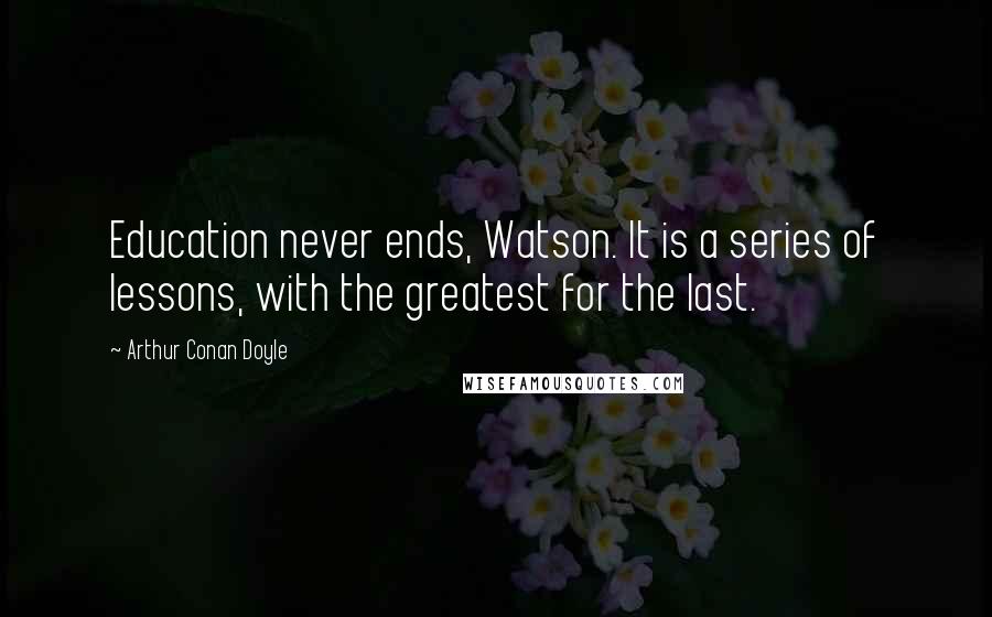 Arthur Conan Doyle Quotes: Education never ends, Watson. It is a series of lessons, with the greatest for the last.