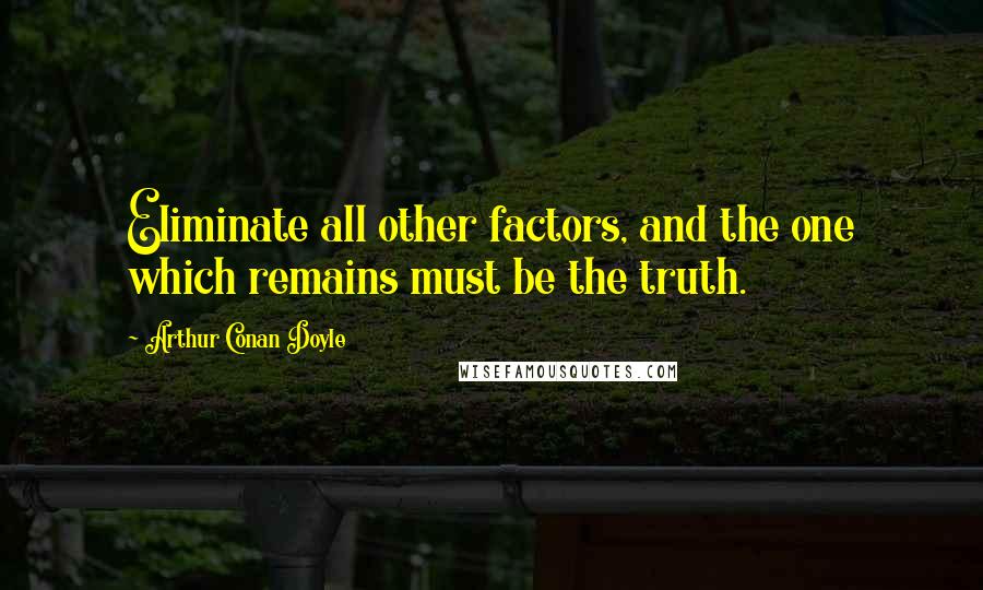 Arthur Conan Doyle Quotes: Eliminate all other factors, and the one which remains must be the truth.