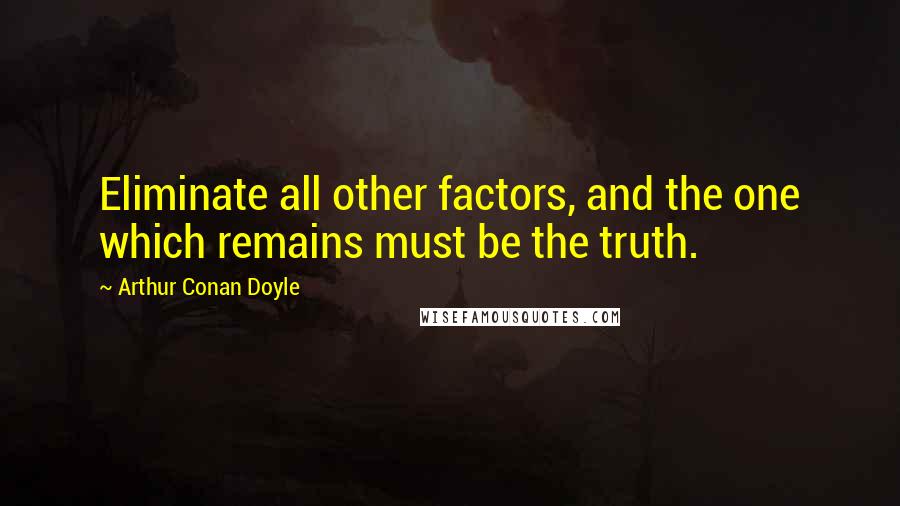 Arthur Conan Doyle Quotes: Eliminate all other factors, and the one which remains must be the truth.