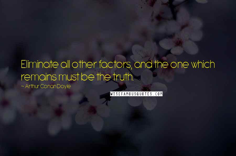 Arthur Conan Doyle Quotes: Eliminate all other factors, and the one which remains must be the truth.