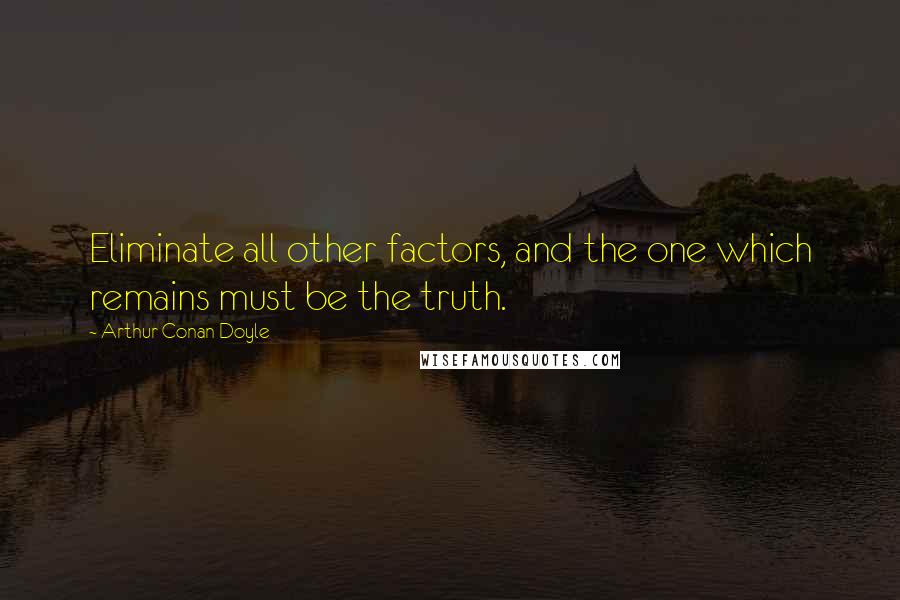 Arthur Conan Doyle Quotes: Eliminate all other factors, and the one which remains must be the truth.