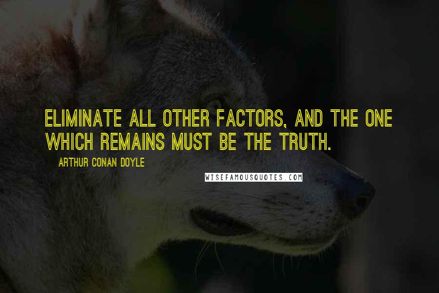 Arthur Conan Doyle Quotes: Eliminate all other factors, and the one which remains must be the truth.