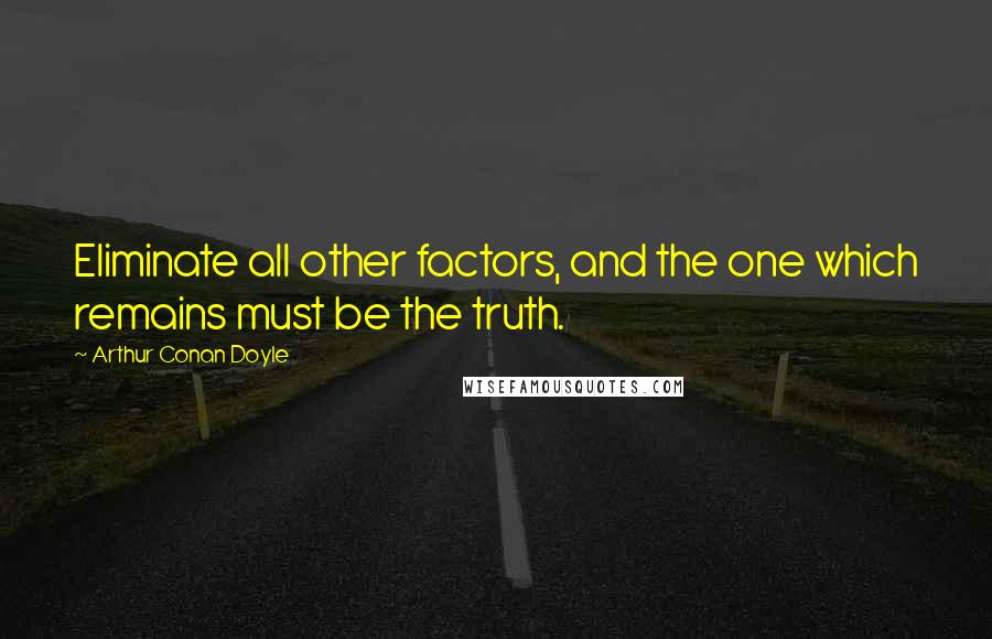 Arthur Conan Doyle Quotes: Eliminate all other factors, and the one which remains must be the truth.