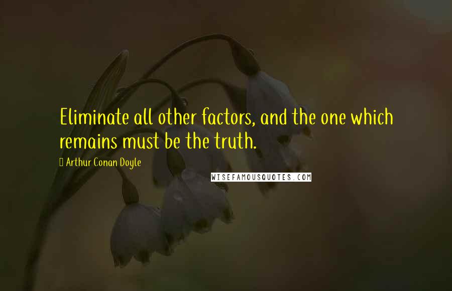 Arthur Conan Doyle Quotes: Eliminate all other factors, and the one which remains must be the truth.