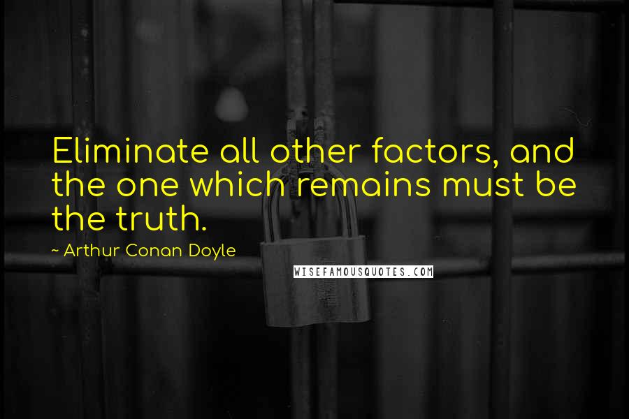 Arthur Conan Doyle Quotes: Eliminate all other factors, and the one which remains must be the truth.
