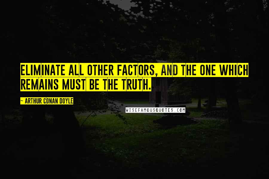 Arthur Conan Doyle Quotes: Eliminate all other factors, and the one which remains must be the truth.