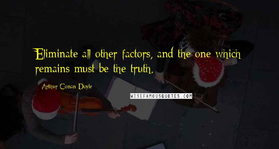 Arthur Conan Doyle Quotes: Eliminate all other factors, and the one which remains must be the truth.