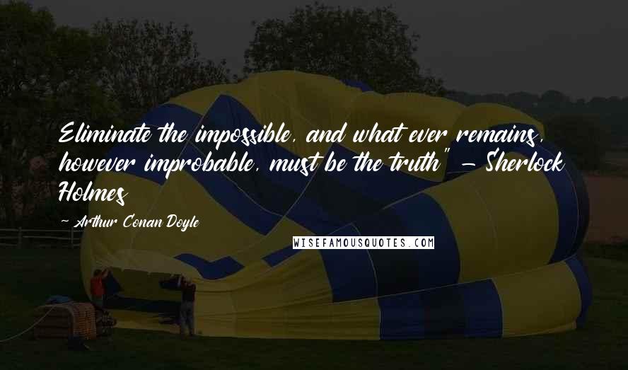 Arthur Conan Doyle Quotes: Eliminate the impossible, and what ever remains, however improbable, must be the truth" - Sherlock Holmes