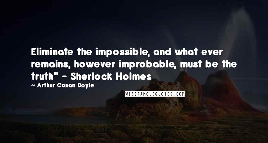 Arthur Conan Doyle Quotes: Eliminate the impossible, and what ever remains, however improbable, must be the truth" - Sherlock Holmes