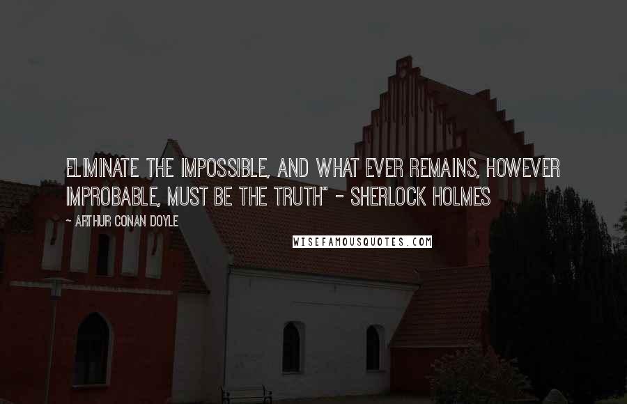 Arthur Conan Doyle Quotes: Eliminate the impossible, and what ever remains, however improbable, must be the truth" - Sherlock Holmes